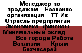 Менеджер по продажам › Название организации ­ ТТ-Ив › Отрасль предприятия ­ Экономика, финансы › Минимальный оклад ­ 25 000 - Все города Работа » Вакансии   . Крым,Бахчисарай